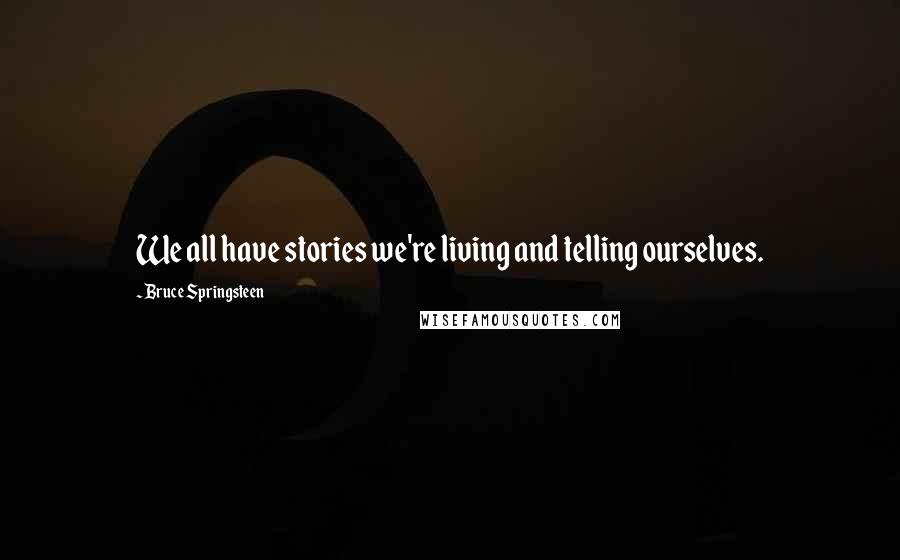 Bruce Springsteen Quotes: We all have stories we're living and telling ourselves.