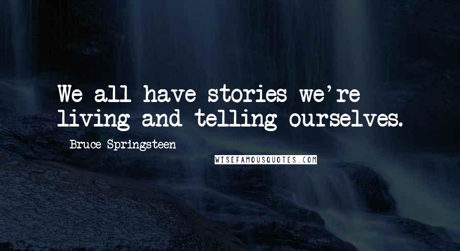 Bruce Springsteen Quotes: We all have stories we're living and telling ourselves.
