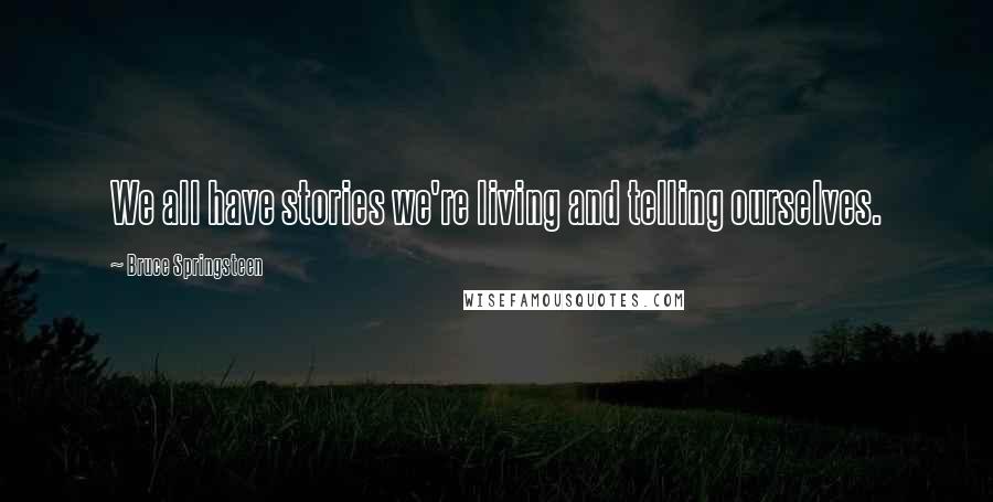 Bruce Springsteen Quotes: We all have stories we're living and telling ourselves.