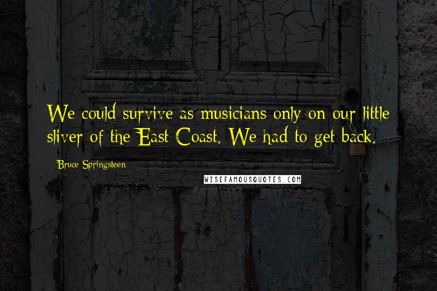 Bruce Springsteen Quotes: We could survive as musicians only on our little sliver of the East Coast. We had to get back.
