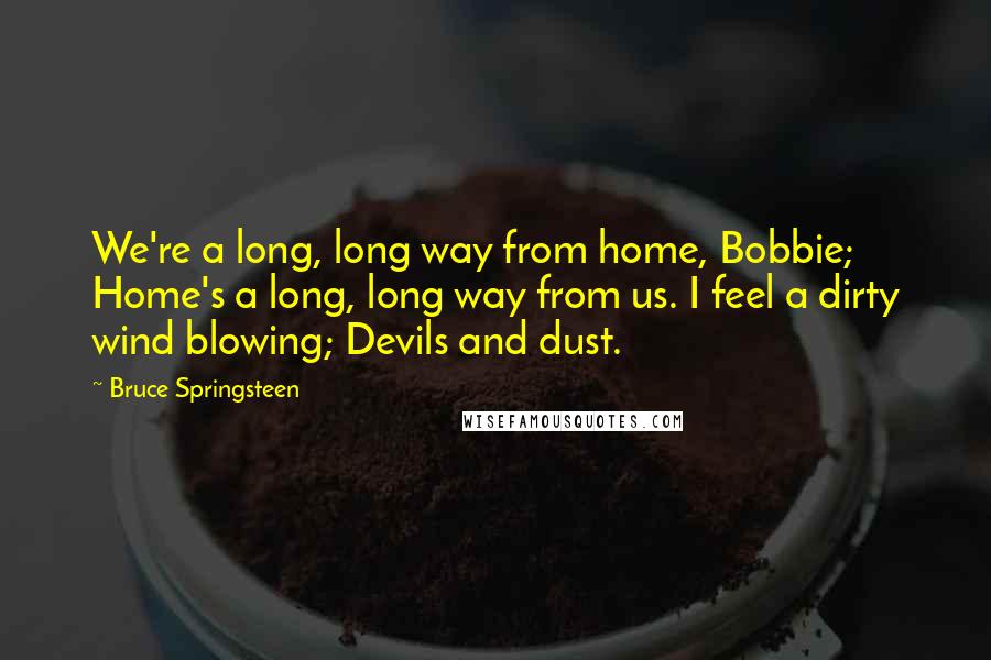 Bruce Springsteen Quotes: We're a long, long way from home, Bobbie; Home's a long, long way from us. I feel a dirty wind blowing; Devils and dust.