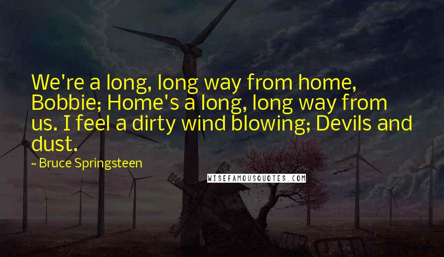 Bruce Springsteen Quotes: We're a long, long way from home, Bobbie; Home's a long, long way from us. I feel a dirty wind blowing; Devils and dust.