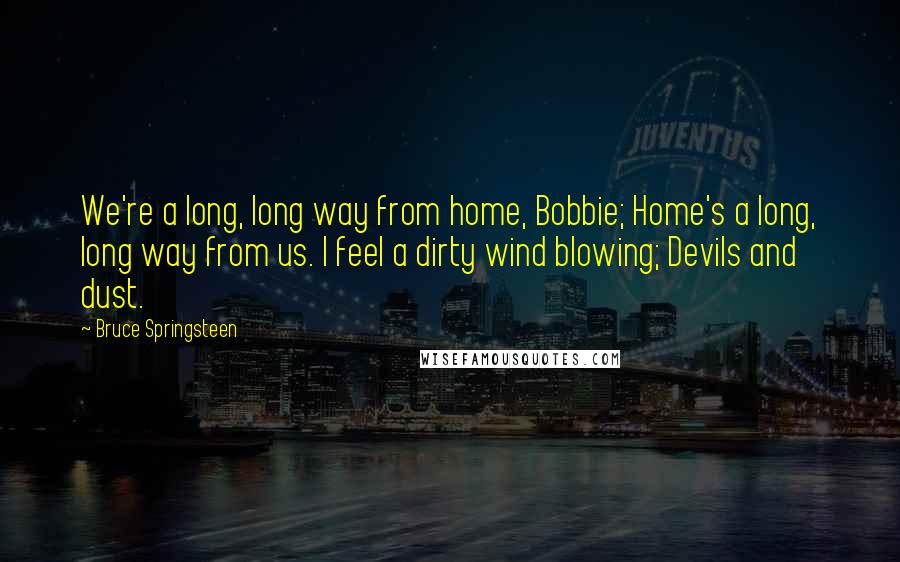 Bruce Springsteen Quotes: We're a long, long way from home, Bobbie; Home's a long, long way from us. I feel a dirty wind blowing; Devils and dust.