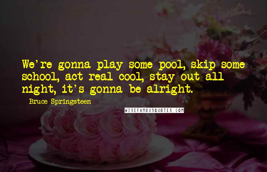 Bruce Springsteen Quotes: We're gonna play some pool, skip some school, act real cool, stay out all night, it's gonna be alright.