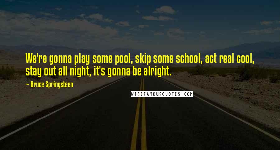 Bruce Springsteen Quotes: We're gonna play some pool, skip some school, act real cool, stay out all night, it's gonna be alright.