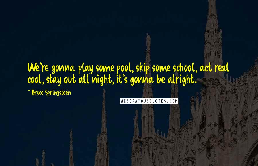 Bruce Springsteen Quotes: We're gonna play some pool, skip some school, act real cool, stay out all night, it's gonna be alright.