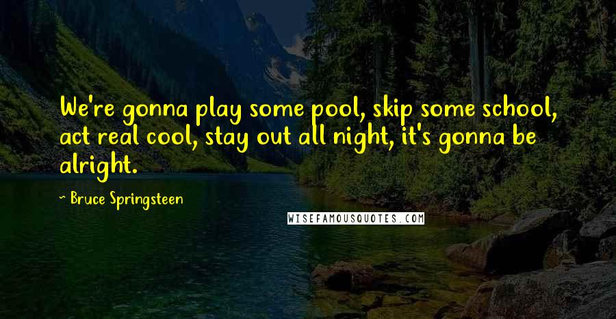 Bruce Springsteen Quotes: We're gonna play some pool, skip some school, act real cool, stay out all night, it's gonna be alright.