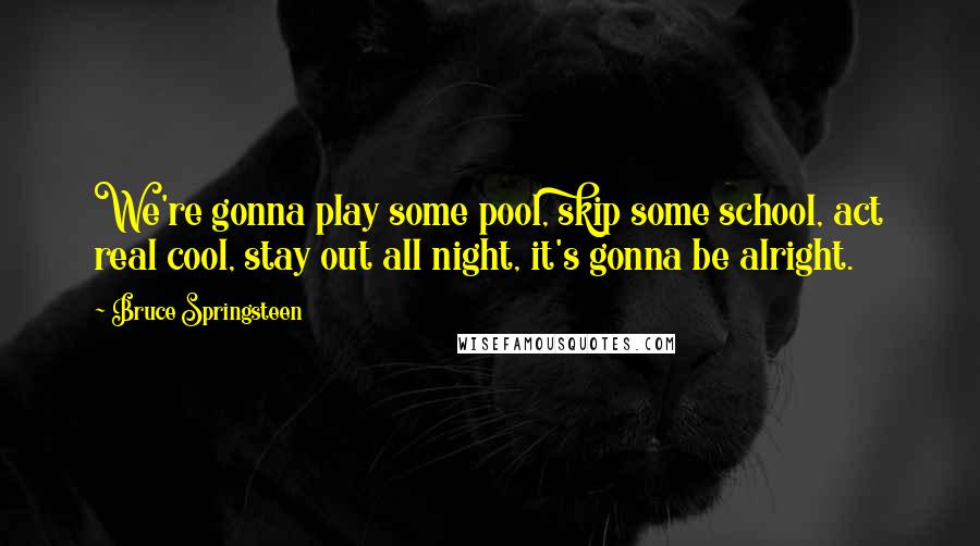 Bruce Springsteen Quotes: We're gonna play some pool, skip some school, act real cool, stay out all night, it's gonna be alright.