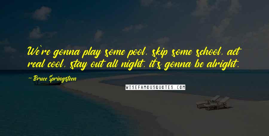 Bruce Springsteen Quotes: We're gonna play some pool, skip some school, act real cool, stay out all night, it's gonna be alright.