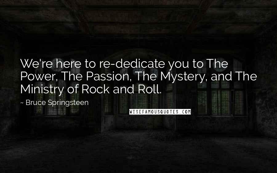 Bruce Springsteen Quotes: We're here to re-dedicate you to The Power, The Passion, The Mystery, and The Ministry of Rock and Roll.