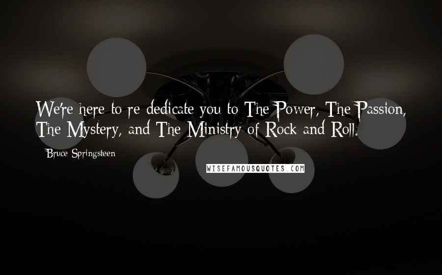 Bruce Springsteen Quotes: We're here to re-dedicate you to The Power, The Passion, The Mystery, and The Ministry of Rock and Roll.