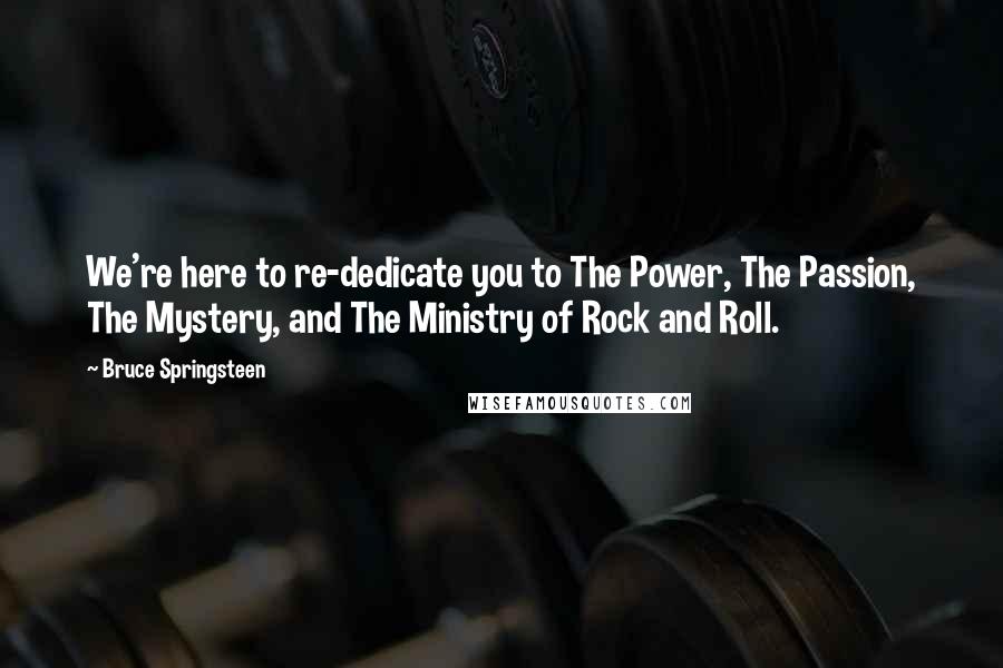 Bruce Springsteen Quotes: We're here to re-dedicate you to The Power, The Passion, The Mystery, and The Ministry of Rock and Roll.