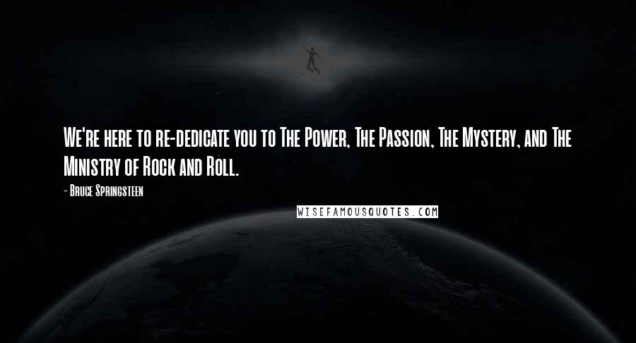 Bruce Springsteen Quotes: We're here to re-dedicate you to The Power, The Passion, The Mystery, and The Ministry of Rock and Roll.