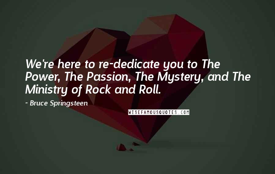 Bruce Springsteen Quotes: We're here to re-dedicate you to The Power, The Passion, The Mystery, and The Ministry of Rock and Roll.