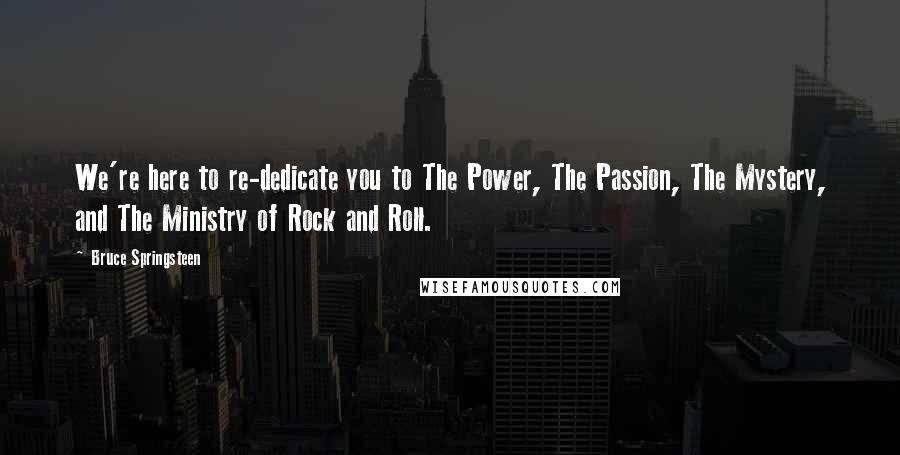 Bruce Springsteen Quotes: We're here to re-dedicate you to The Power, The Passion, The Mystery, and The Ministry of Rock and Roll.