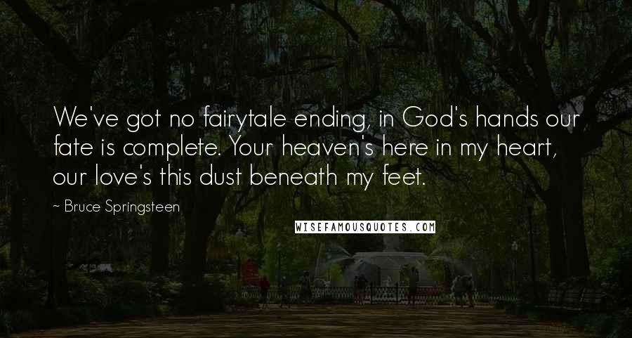 Bruce Springsteen Quotes: We've got no fairytale ending, in God's hands our fate is complete. Your heaven's here in my heart, our love's this dust beneath my feet.