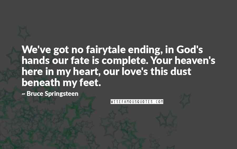 Bruce Springsteen Quotes: We've got no fairytale ending, in God's hands our fate is complete. Your heaven's here in my heart, our love's this dust beneath my feet.