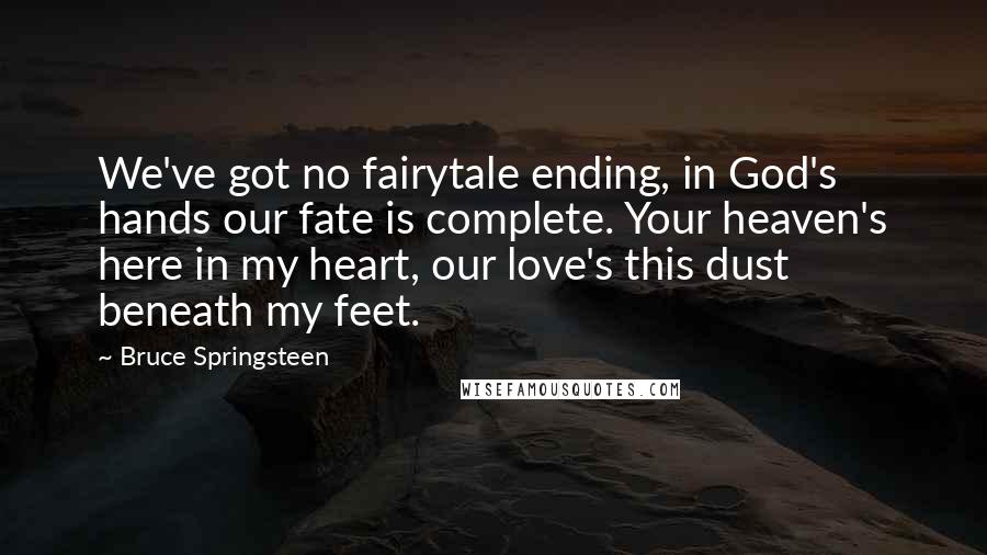 Bruce Springsteen Quotes: We've got no fairytale ending, in God's hands our fate is complete. Your heaven's here in my heart, our love's this dust beneath my feet.