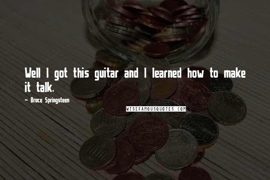 Bruce Springsteen Quotes: Well I got this guitar and I learned how to make it talk.