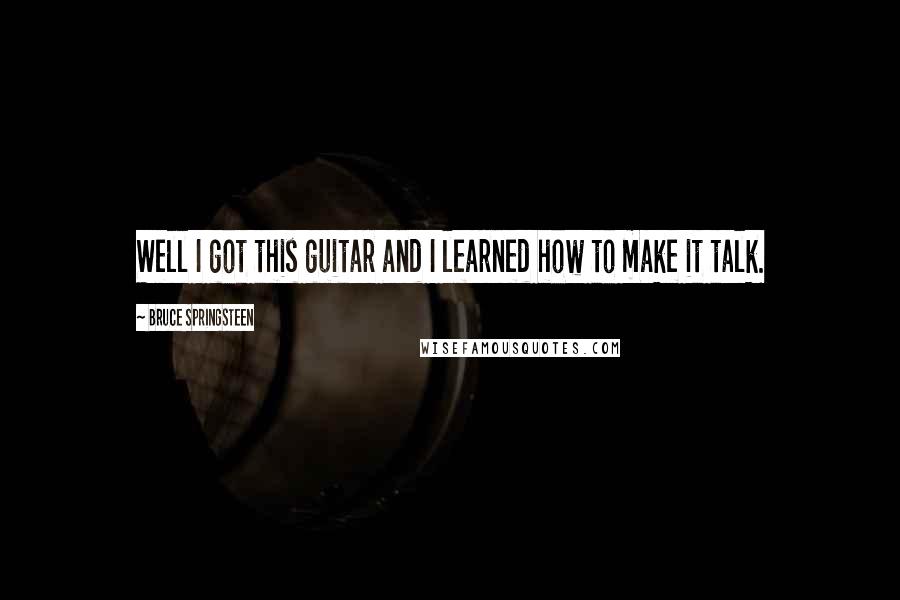 Bruce Springsteen Quotes: Well I got this guitar and I learned how to make it talk.