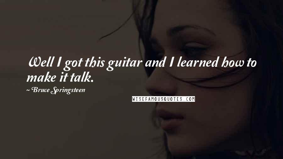 Bruce Springsteen Quotes: Well I got this guitar and I learned how to make it talk.