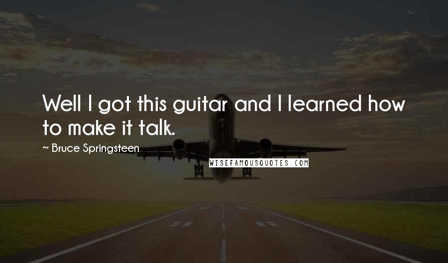 Bruce Springsteen Quotes: Well I got this guitar and I learned how to make it talk.