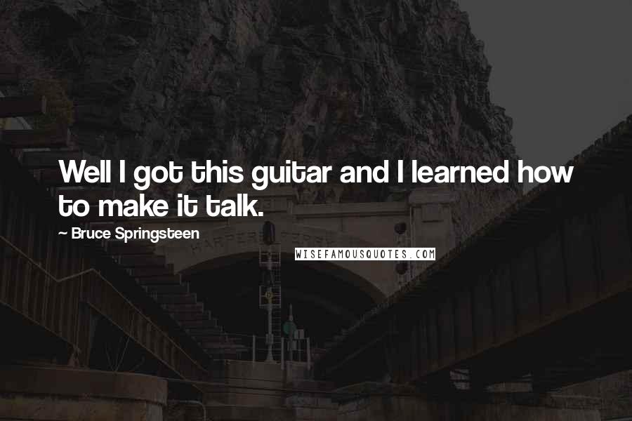 Bruce Springsteen Quotes: Well I got this guitar and I learned how to make it talk.