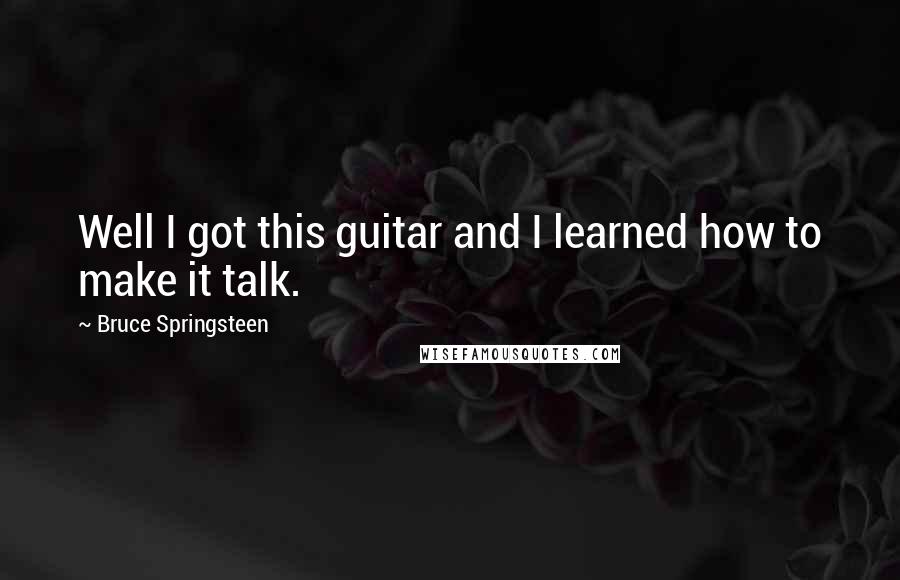 Bruce Springsteen Quotes: Well I got this guitar and I learned how to make it talk.