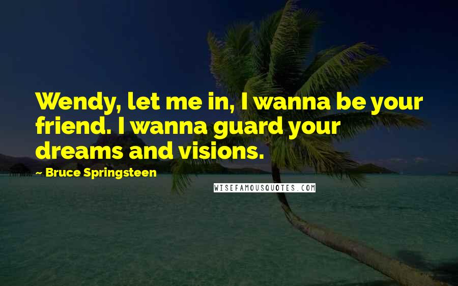 Bruce Springsteen Quotes: Wendy, let me in, I wanna be your friend. I wanna guard your dreams and visions.