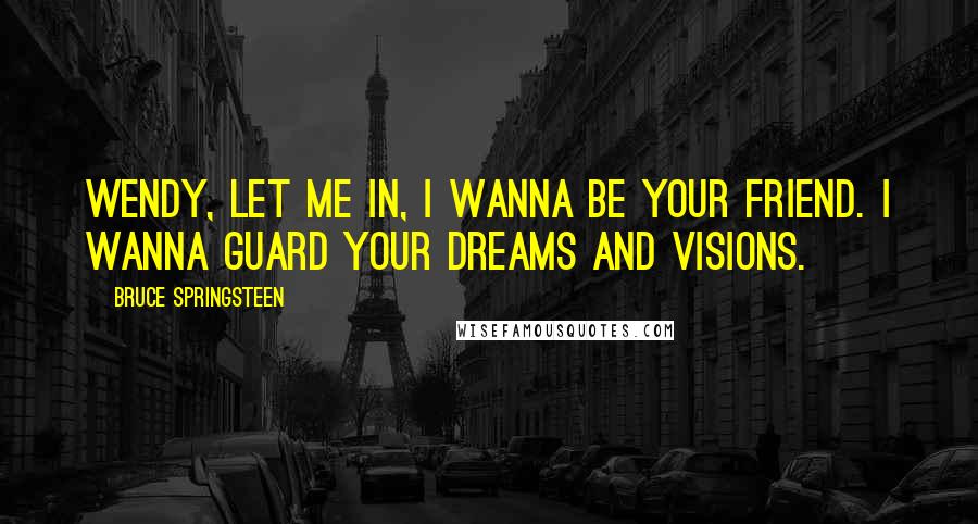 Bruce Springsteen Quotes: Wendy, let me in, I wanna be your friend. I wanna guard your dreams and visions.