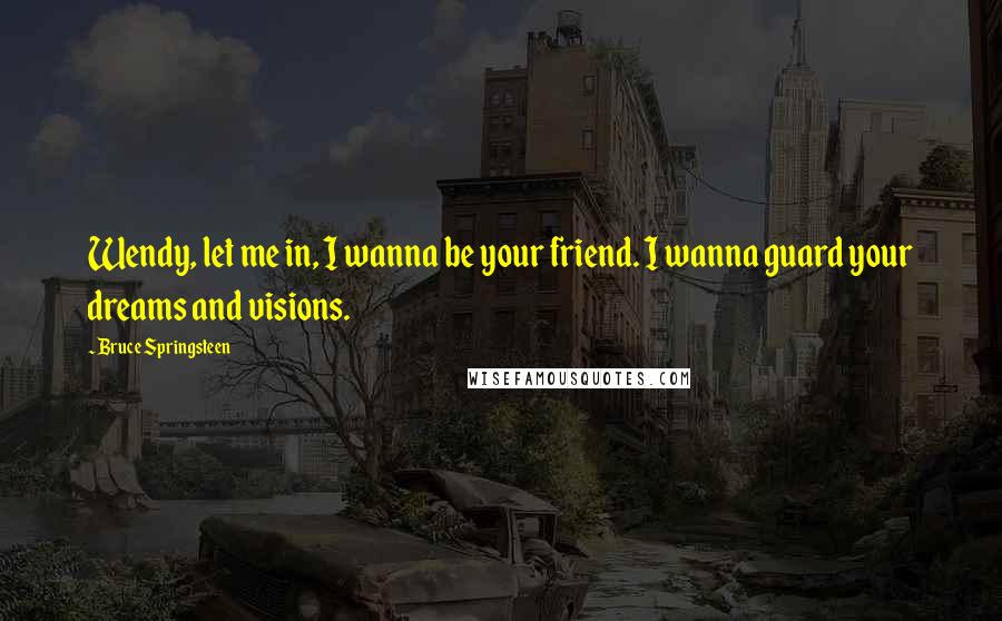 Bruce Springsteen Quotes: Wendy, let me in, I wanna be your friend. I wanna guard your dreams and visions.