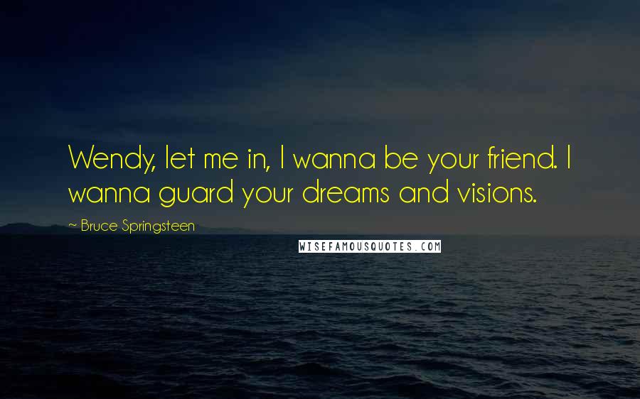 Bruce Springsteen Quotes: Wendy, let me in, I wanna be your friend. I wanna guard your dreams and visions.