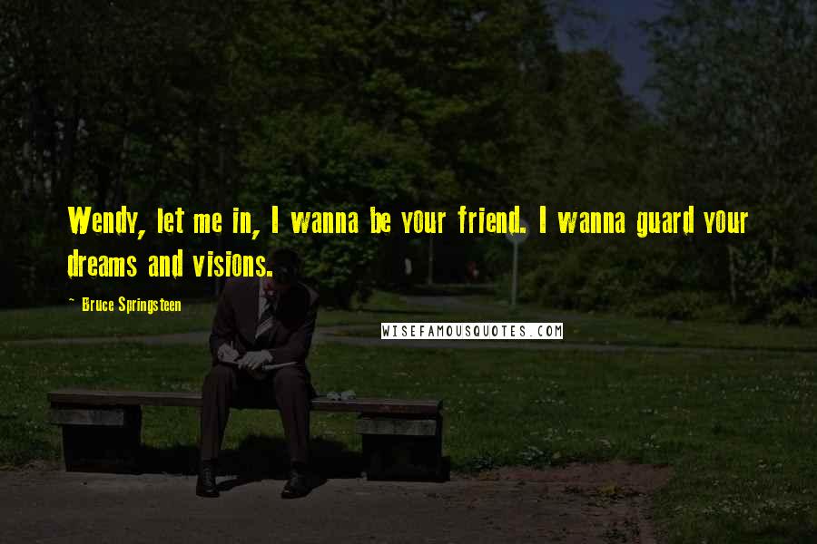 Bruce Springsteen Quotes: Wendy, let me in, I wanna be your friend. I wanna guard your dreams and visions.