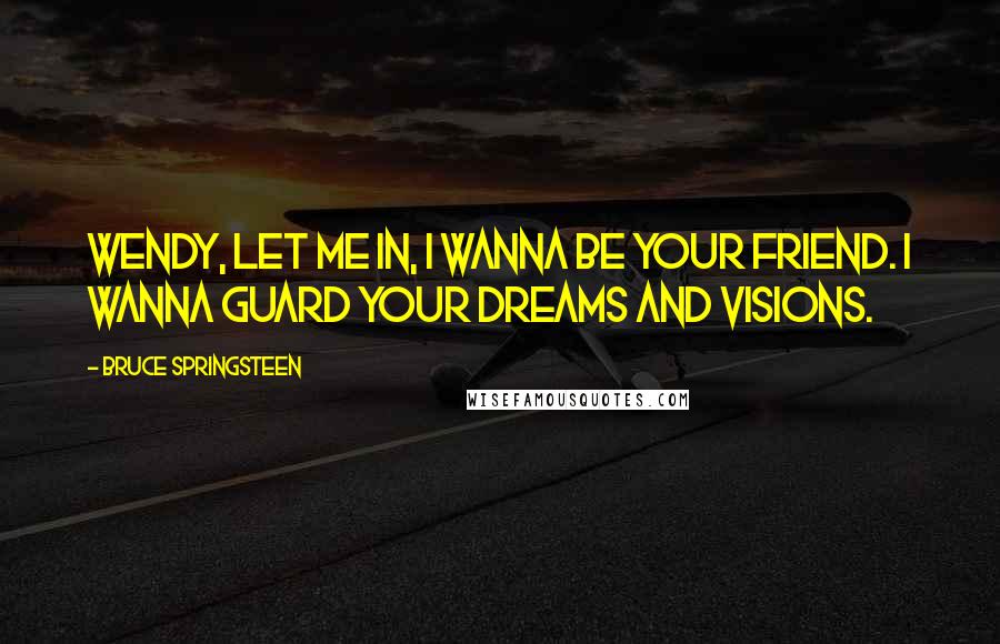 Bruce Springsteen Quotes: Wendy, let me in, I wanna be your friend. I wanna guard your dreams and visions.
