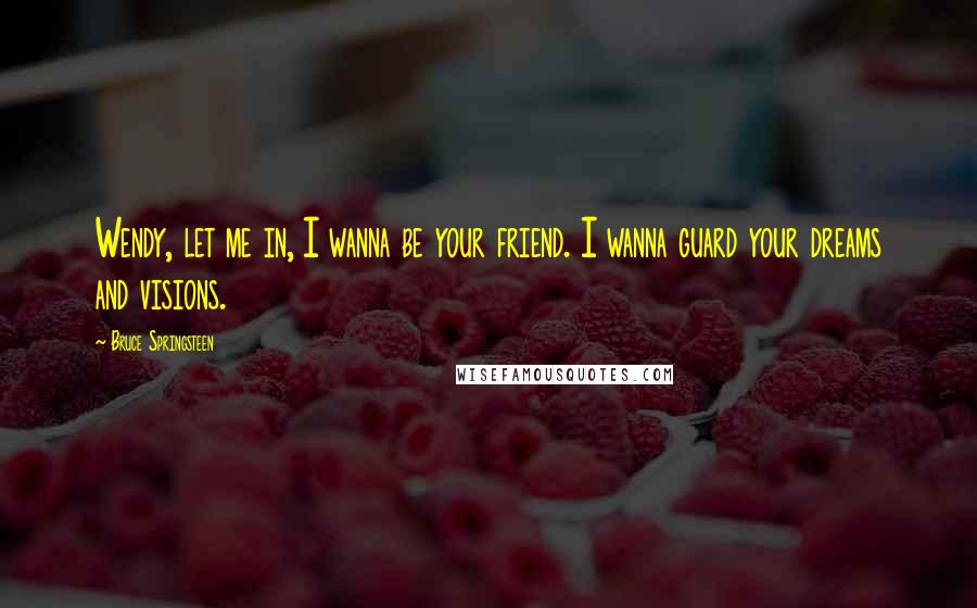 Bruce Springsteen Quotes: Wendy, let me in, I wanna be your friend. I wanna guard your dreams and visions.