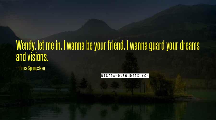 Bruce Springsteen Quotes: Wendy, let me in, I wanna be your friend. I wanna guard your dreams and visions.