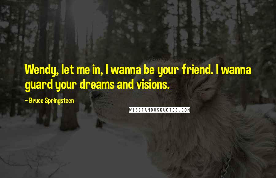 Bruce Springsteen Quotes: Wendy, let me in, I wanna be your friend. I wanna guard your dreams and visions.