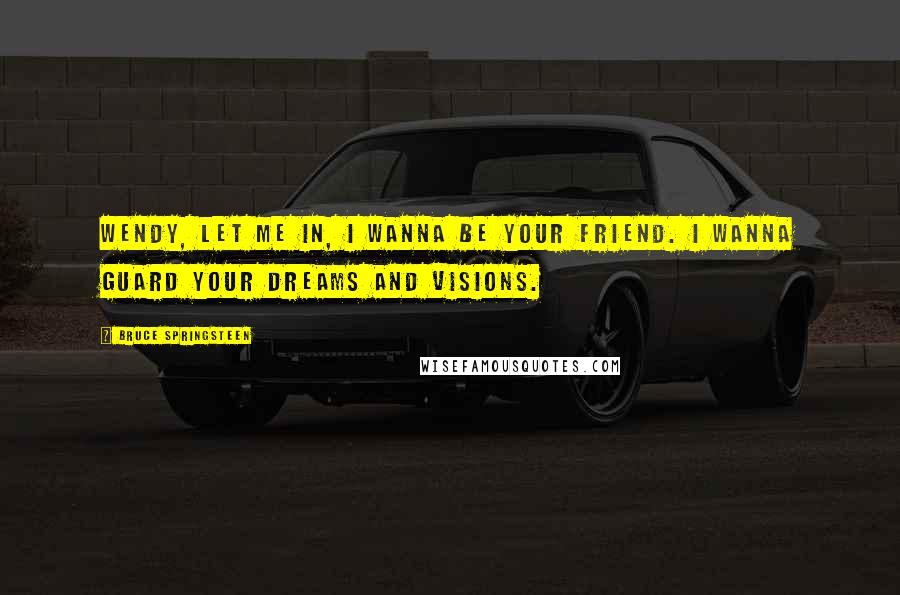Bruce Springsteen Quotes: Wendy, let me in, I wanna be your friend. I wanna guard your dreams and visions.