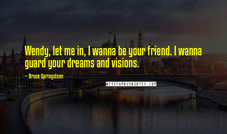 Bruce Springsteen Quotes: Wendy, let me in, I wanna be your friend. I wanna guard your dreams and visions.