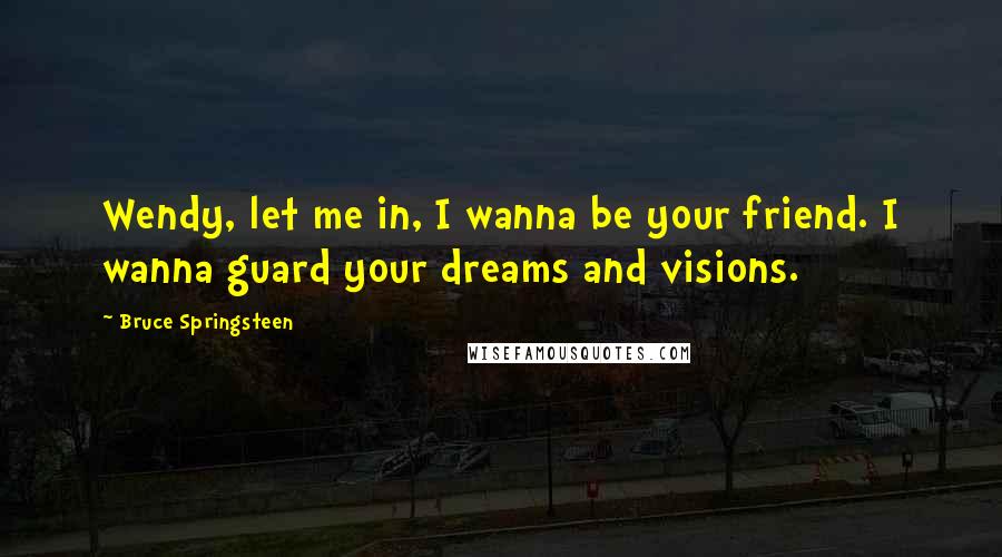 Bruce Springsteen Quotes: Wendy, let me in, I wanna be your friend. I wanna guard your dreams and visions.