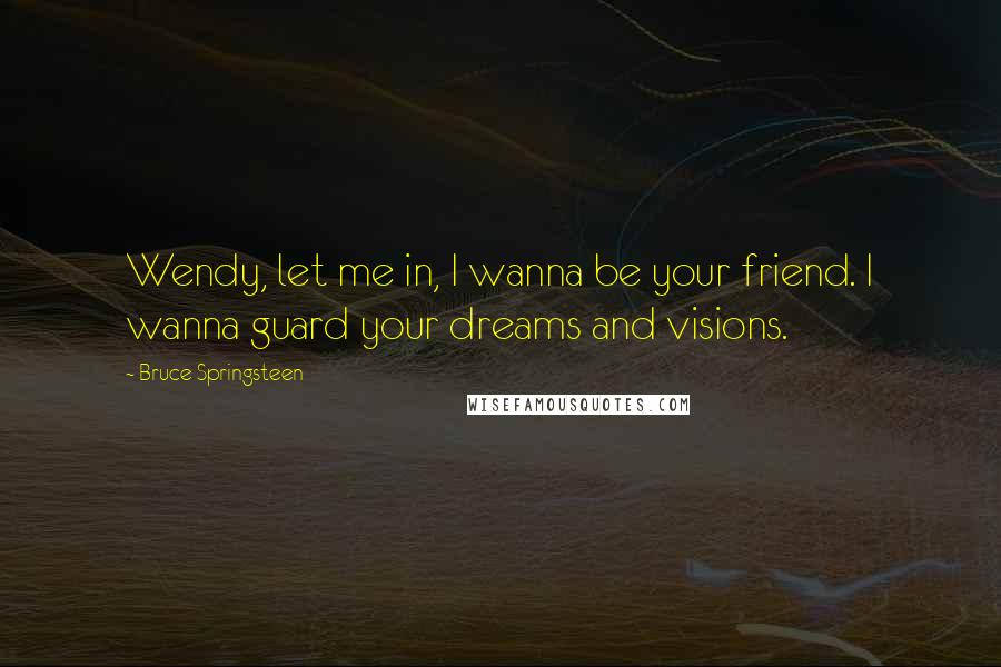 Bruce Springsteen Quotes: Wendy, let me in, I wanna be your friend. I wanna guard your dreams and visions.