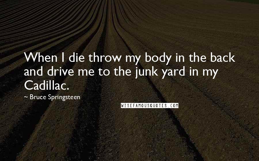Bruce Springsteen Quotes: When I die throw my body in the back and drive me to the junk yard in my Cadillac.