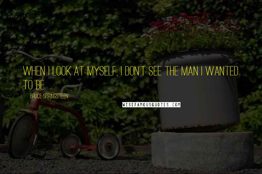 Bruce Springsteen Quotes: When I look at myself, I don't see the man I wanted to be.