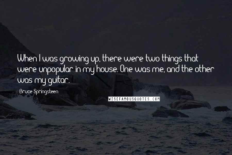 Bruce Springsteen Quotes: When I was growing up, there were two things that were unpopular in my house. One was me, and the other was my guitar.