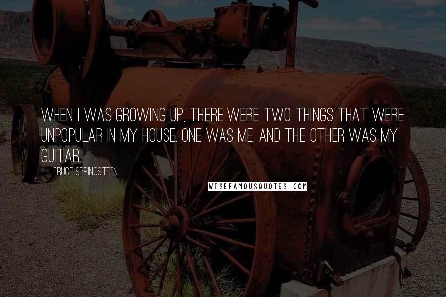 Bruce Springsteen Quotes: When I was growing up, there were two things that were unpopular in my house. One was me, and the other was my guitar.