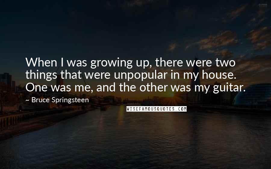 Bruce Springsteen Quotes: When I was growing up, there were two things that were unpopular in my house. One was me, and the other was my guitar.