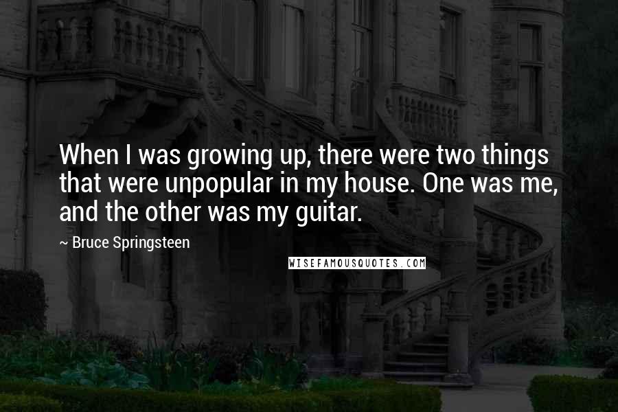 Bruce Springsteen Quotes: When I was growing up, there were two things that were unpopular in my house. One was me, and the other was my guitar.
