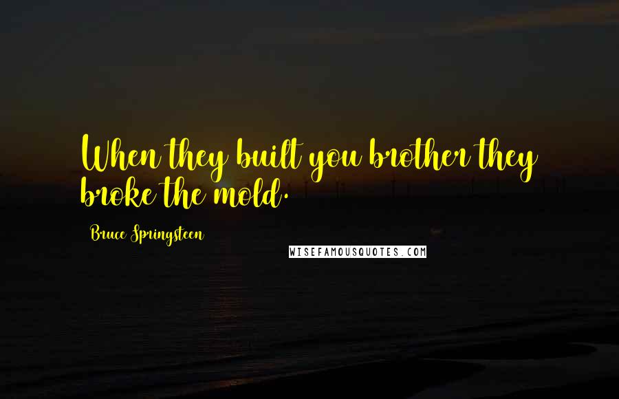 Bruce Springsteen Quotes: When they built you brother they broke the mold.