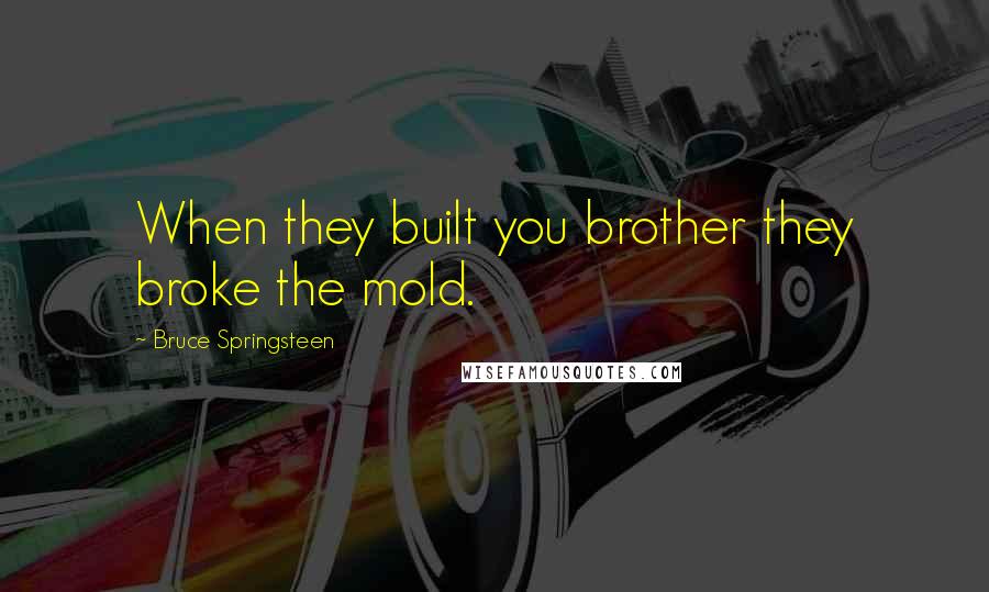 Bruce Springsteen Quotes: When they built you brother they broke the mold.