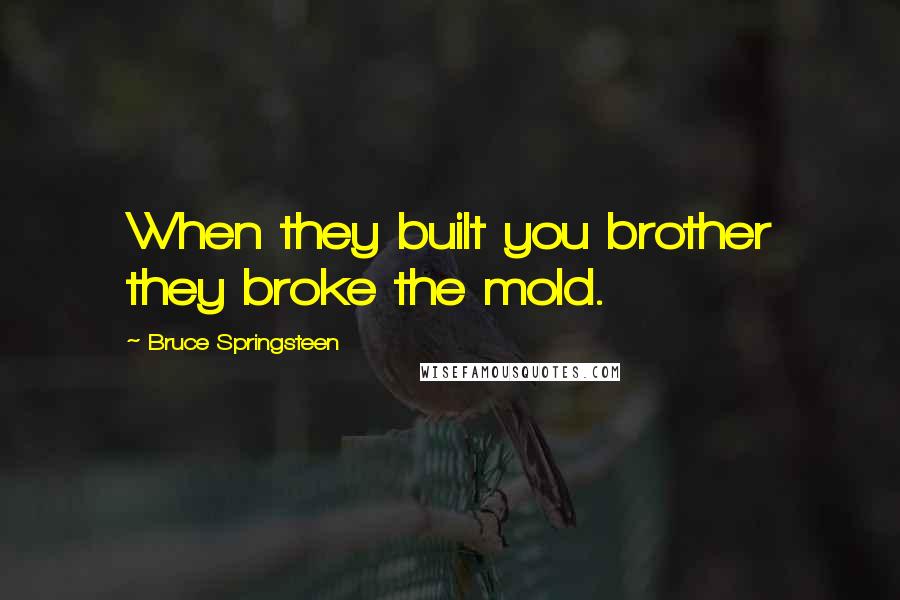 Bruce Springsteen Quotes: When they built you brother they broke the mold.